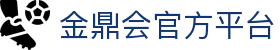 金鼎会平台 - 金鼎会体育app下载 - 金鼎会官网